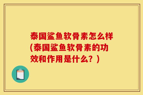 泰国鲨鱼软骨素怎么样(泰国鲨鱼软骨素的功效和作用是什么？)