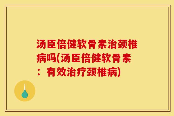 汤臣倍健软骨素颈椎吗(汤臣倍健软骨素：有效颈椎)
