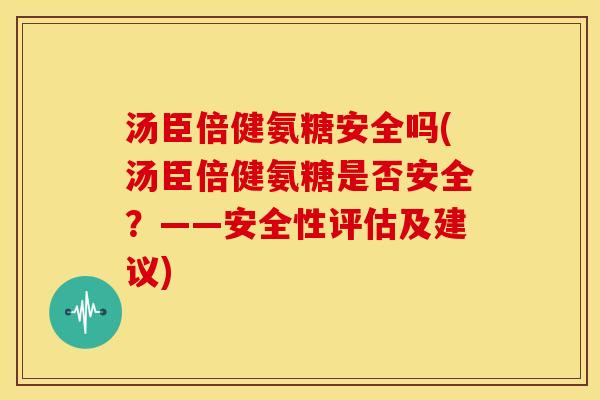 汤臣倍健氨糖安全吗(汤臣倍健氨糖是否安全？——安全性评估及建议)