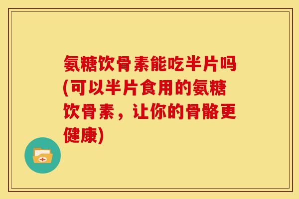 氨糖饮骨素能吃半片吗(可以半片食用的氨糖饮骨素,让你的骨骼更健康) 氨糖饮骨素能吃半片吗(可以半片食用的氨糖饮骨素,让你的骨骼更健康)
