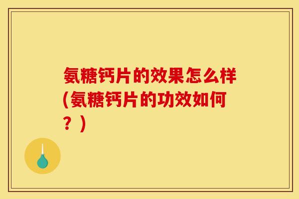 氨糖钙片的效果怎么样(氨糖钙片的功效如何?) 氨糖钙片的效果怎么样(氨糖钙片的功效如何?)