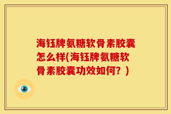 海钰牌氨糖软骨素胶囊怎么样(海钰牌氨糖软骨素胶囊功效如何？)