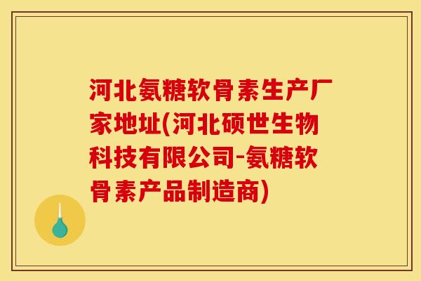 河北氨糖软骨素生产厂家地址(河北硕世生物科技有限公司-氨糖软骨素产品制造商) 河北氨糖软骨素生产厂家地址(河北硕世生物科技有限公司-氨糖软骨素产品制造商)