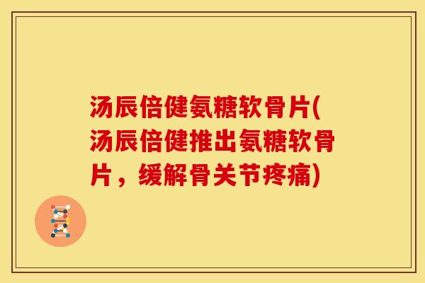 汤辰倍健氨糖软骨片(汤辰倍健推出氨糖软骨片,缓解骨关节) 汤辰倍健氨糖软骨片(汤辰倍健推出氨糖软骨片,缓解骨关节)