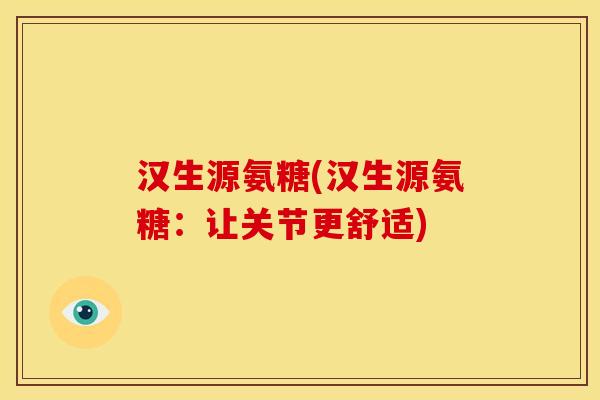 汉生源氨糖(汉生源氨糖：让关节更舒适)