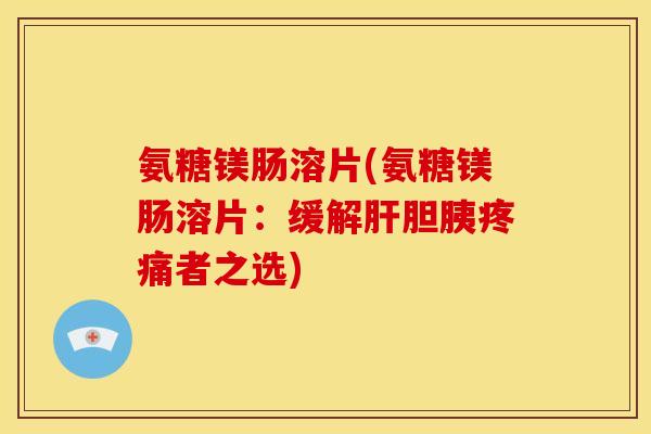 氨糖镁肠溶片(氨糖镁肠溶片:缓解胆胰者之选) 氨糖镁肠溶片(氨糖镁肠溶片:缓解胆胰者之选)