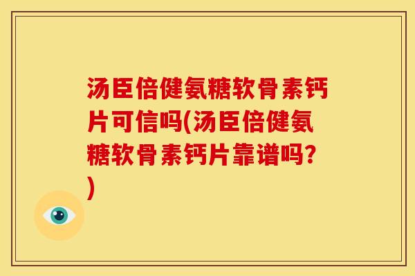 汤臣倍健氨糖软骨素钙片可信吗(汤臣倍健氨糖软骨素钙片靠谱吗？)
