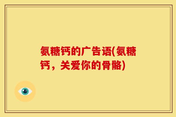 氨糖钙的广告语(氨糖钙,关爱你的骨骼) 氨糖钙的广告语(氨糖钙,关爱你的骨骼)