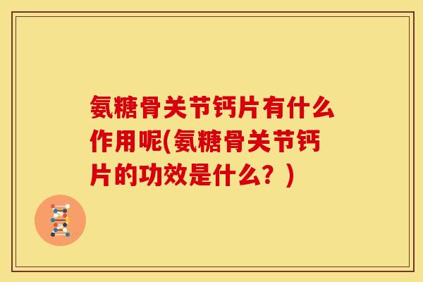 氨糖骨关节钙片有什么作用呢(氨糖骨关节钙片的功效是什么？)