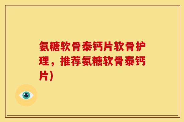 氨糖软骨泰钙片软骨护理,推荐氨糖软骨泰钙片) 氨糖软骨泰钙片软骨护理,推荐氨糖软骨泰钙片)
