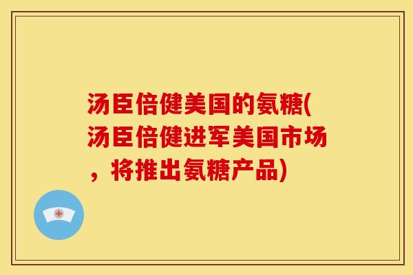 汤臣倍健美国的氨糖(汤臣倍健进军美国市场，将推出氨糖产品)