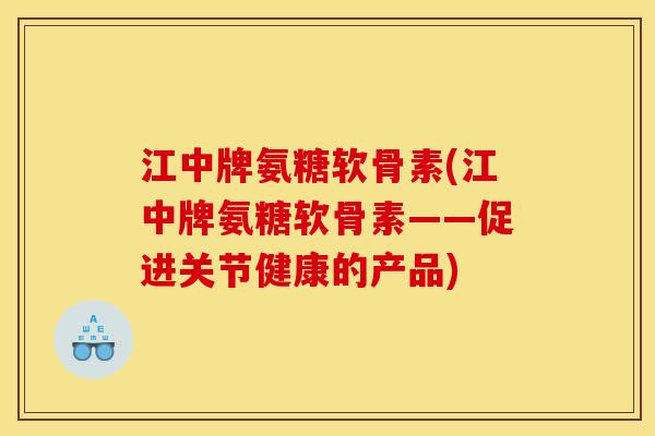 江中牌氨糖软骨素(江中牌氨糖软骨素——促进关节健康的产品)