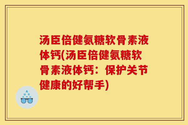 汤臣倍健氨糖软骨素液体钙(汤臣倍健氨糖软骨素液体钙:保护关节健康的好帮手) 汤臣倍健氨糖软骨素液体钙(汤臣倍健氨糖软骨素液体钙:保护关节健康的好帮手)