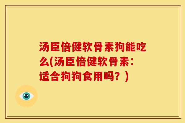 汤臣倍健软骨素狗能吃么(汤臣倍健软骨素:适合狗狗食用吗?) 汤臣倍健软骨素狗能吃么(汤臣倍健软骨素:适合狗狗食用吗?)