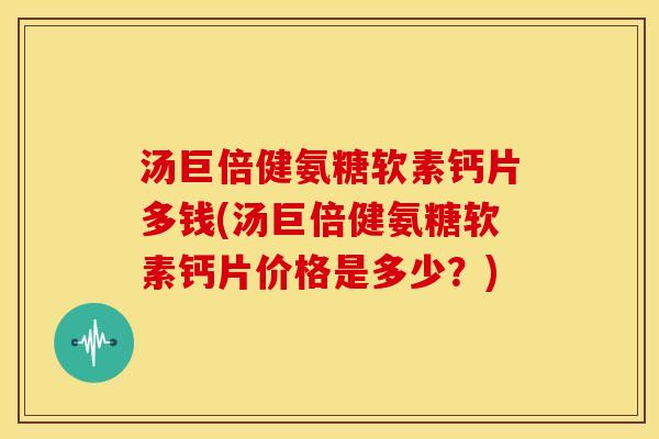 汤巨倍健氨糖软素钙片多钱(汤巨倍健氨糖软素钙片价格是多少？)