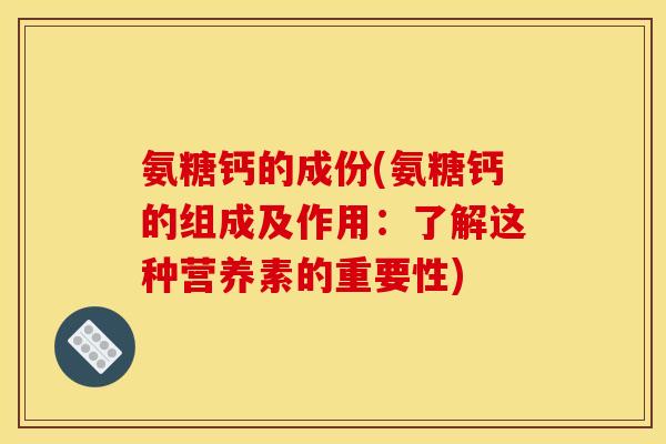 氨糖钙的成份(氨糖钙的组成及作用:了解这种营养素的重要性) 氨糖钙的成份(氨糖钙的组成及作用:了解这种营养素的重要性)