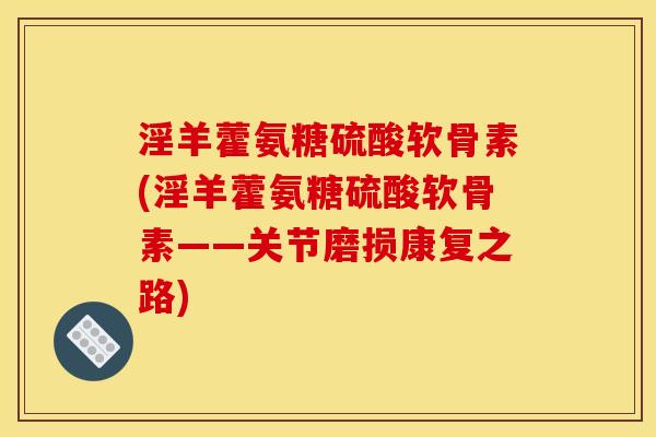 淫羊藿氨糖硫酸软骨素(淫羊藿氨糖硫酸软骨素——关节磨损康复之路) 淫羊藿氨糖硫酸软骨素(淫羊藿氨糖硫酸软骨素——关节磨损康复之路)