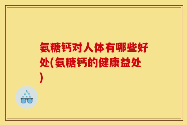 氨糖钙对人体有哪些好处(氨糖钙的健康益处)