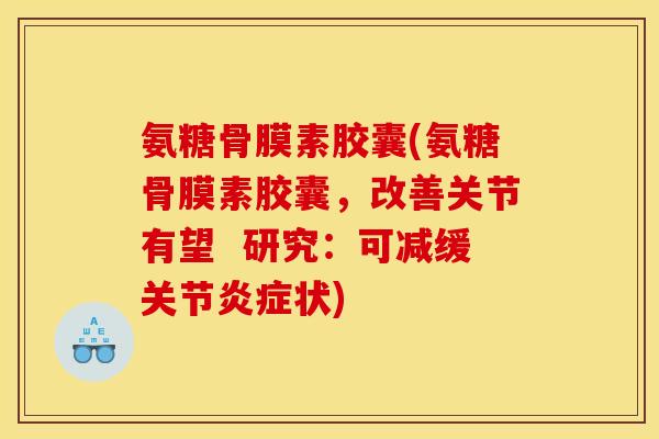 氨糖骨膜素胶囊(氨糖骨膜素胶囊,改善关节有望 研究:可减缓关节状) 氨糖骨膜素胶囊(氨糖骨膜素胶囊,改善关节有望 研究:可减缓关节状)