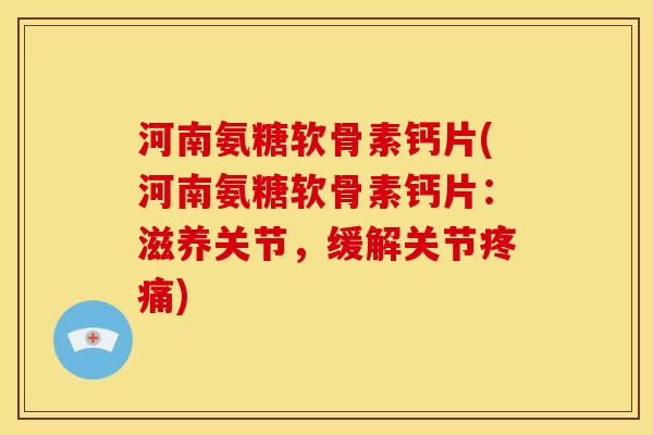 河南氨糖软骨素钙片(河南氨糖软骨素钙片：滋养关节，缓解关节)