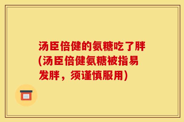 汤臣倍健的氨糖吃了胖(汤臣倍健氨糖被指易发胖，须谨慎服用)