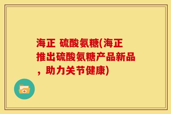 海正 硫酸氨糖(海正推出硫酸氨糖产品新品,助力关节健康) 海正 硫酸氨糖(海正推出硫酸氨糖产品新品,助力关节健康)