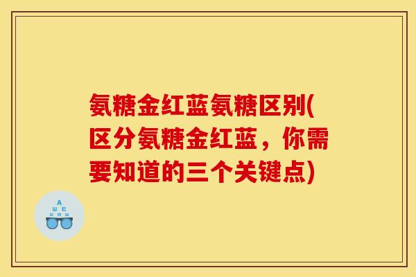 氨糖金红蓝氨糖区别(区分氨糖金红蓝，你需要知道的三个关键点)