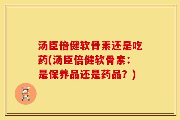 汤臣倍健软骨素还是吃药(汤臣倍健软骨素:是保养品还是药品?) 汤臣倍健软骨素还是吃药(汤臣倍健软骨素:是保养品还是药品?)