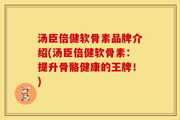 汤臣倍健软骨素品牌介绍(汤臣倍健软骨素：提升骨骼健康的王牌！)