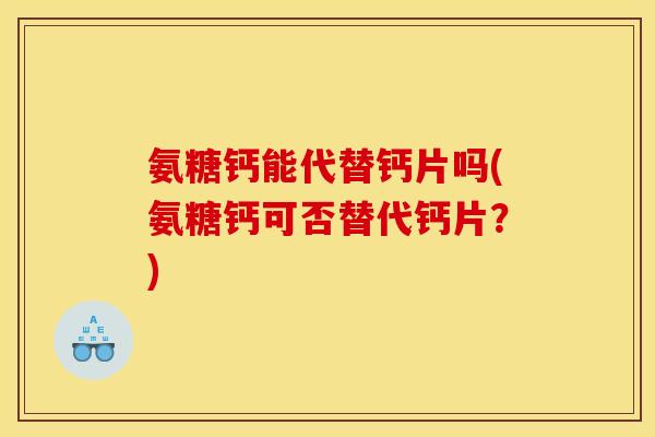氨糖钙能代替钙片吗(氨糖钙可否替代钙片？)