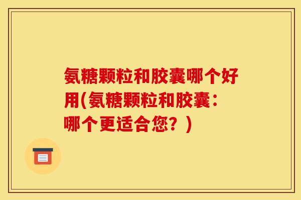 氨糖颗粒和胶囊哪个好用(氨糖颗粒和胶囊:哪个更适合您?) 氨糖颗粒和胶囊哪个好用(氨糖颗粒和胶囊:哪个更适合您?)