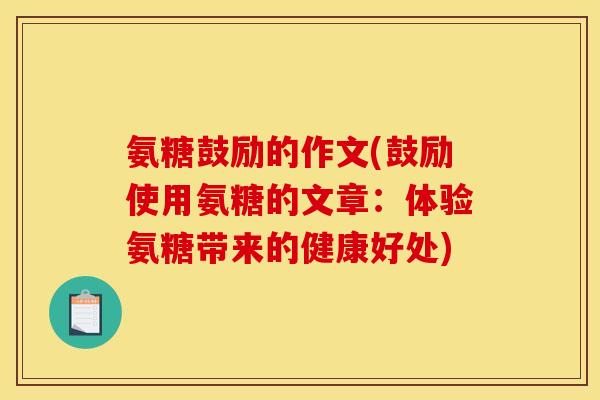 氨糖鼓励的作文(鼓励使用氨糖的文章:体验氨糖带来的健康好处) 氨糖鼓励的作文(鼓励使用氨糖的文章:体验氨糖带来的健康好处)