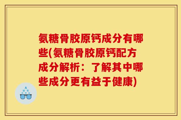 氨糖骨胶原钙成分有哪些(氨糖骨胶原钙配方成分解析:了解其中哪些成分更有益于健康) 氨糖骨胶原钙成分有哪些(氨糖骨胶原钙配方成分解析:了解其中哪些成分更有益于健康)