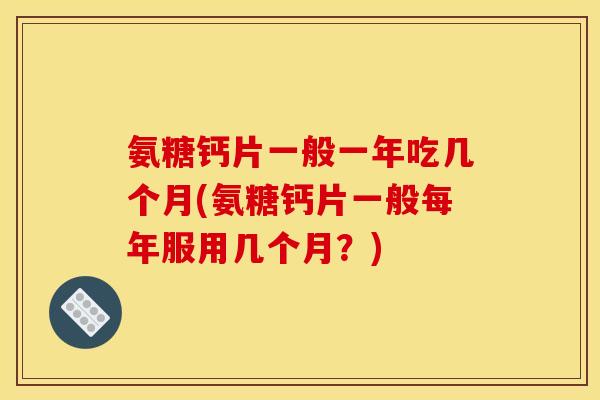 氨糖钙片一般一年吃几个月(氨糖钙片一般每年服用几个月?) 氨糖钙片一般一年吃几个月(氨糖钙片一般每年服用几个月?)