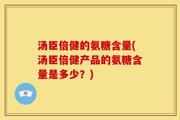 汤臣倍健的氨糖含量(汤臣倍健产品的氨糖含量是多少?) 汤臣倍健的氨糖含量(汤臣倍健产品的氨糖含量是多少?)