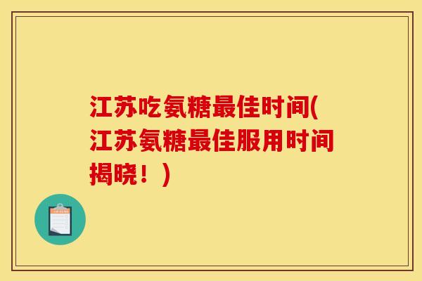 江苏吃氨糖佳时间(江苏氨糖佳服用时间揭晓！)