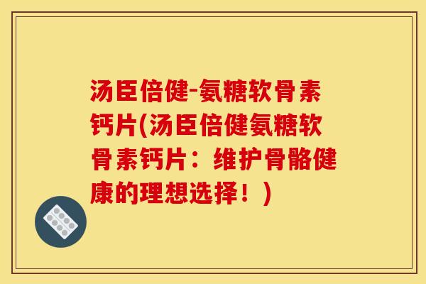 汤臣倍健-氨糖软骨素钙片(汤臣倍健氨糖软骨素钙片:维护骨骼健康的理想选择!) 汤臣倍健-氨糖软骨素钙片(汤臣倍健氨糖软骨素钙片:维护骨骼健康的理想选择!)