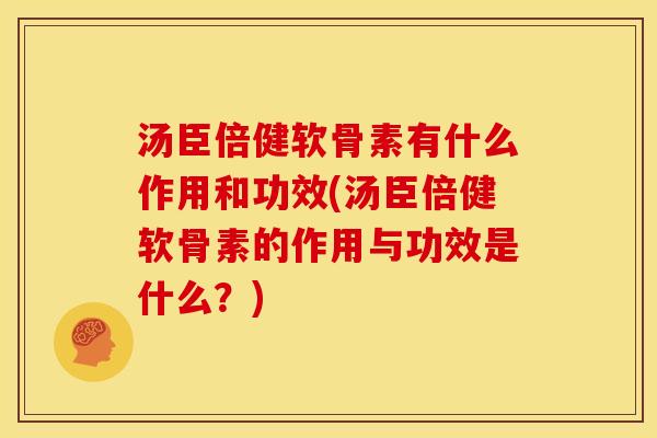 汤臣倍健软骨素有什么作用和功效(汤臣倍健软骨素的作用与功效是什么?) 汤臣倍健软骨素有什么作用和功效(汤臣倍健软骨素的作用与功效是什么?)