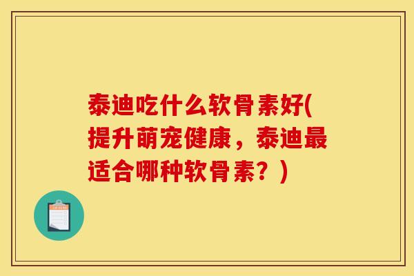 泰迪吃什么软骨素好(提升萌宠健康,泰迪适合哪种软骨素?) 泰迪吃什么软骨素好(提升萌宠健康,泰迪适合哪种软骨素?)