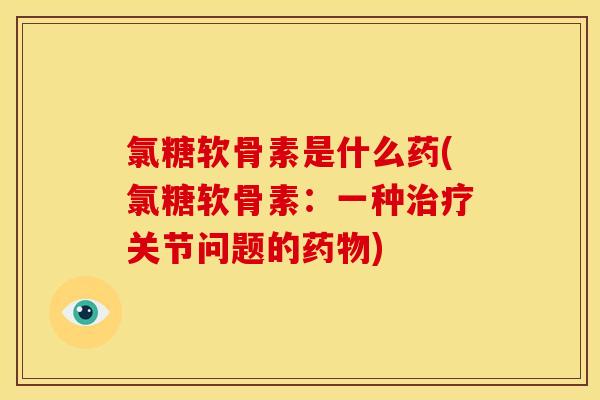 氯糖软骨素是什么药(氯糖软骨素:一种关节问题的) 氯糖软骨素是什么药(氯糖软骨素:一种关节问题的)