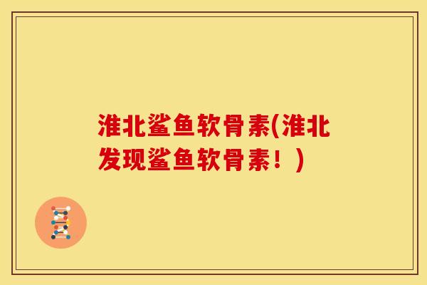 淮北鲨鱼软骨素(淮北发现鲨鱼软骨素！)