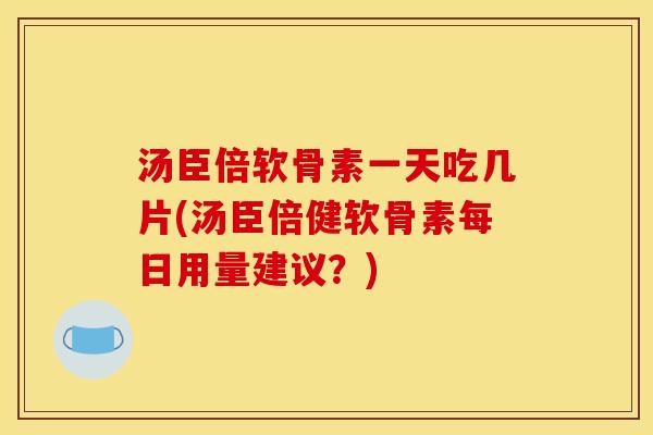 汤臣倍软骨素一天吃几片(汤臣倍健软骨素每日用量建议?) 汤臣倍软骨素一天吃几片(汤臣倍健软骨素每日用量建议?)