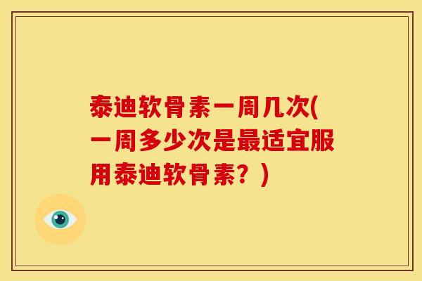 泰迪软骨素一周几次(一周多少次是适宜服用泰迪软骨素？)