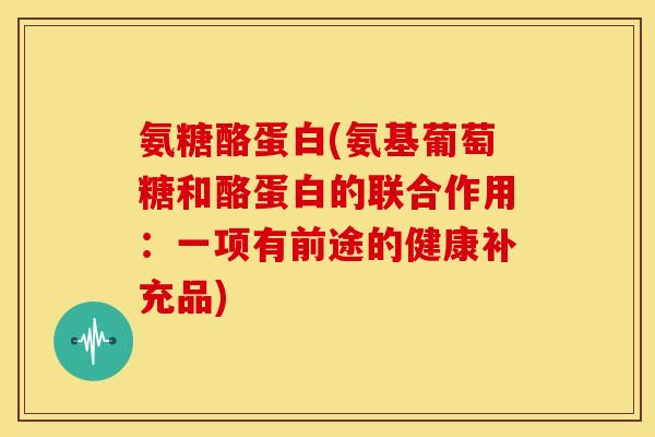 氨糖酪蛋白(氨基葡萄糖和酪蛋白的联合作用：一项有前途的健康补充品)
