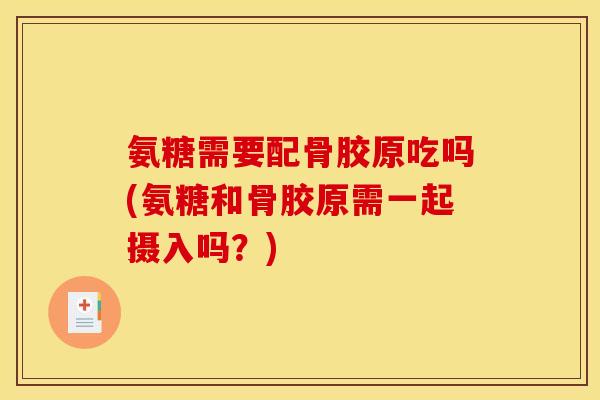 氨糖需要配骨胶原吃吗(氨糖和骨胶原需一起摄入吗?) 氨糖需要配骨胶原吃吗(氨糖和骨胶原需一起摄入吗?)