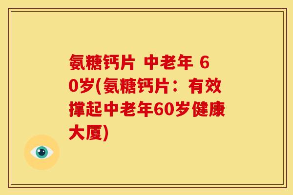 氨糖钙片 中老年 60岁(氨糖钙片:有效撑起中老年60岁健康大厦) 氨糖钙片 中老年 60岁(氨糖钙片:有效撑起中老年60岁健康大厦)
