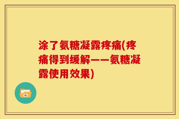 涂了氨糖凝露(得到缓解——氨糖凝露使用效果) 涂了氨糖凝露(得到缓解——氨糖凝露使用效果)