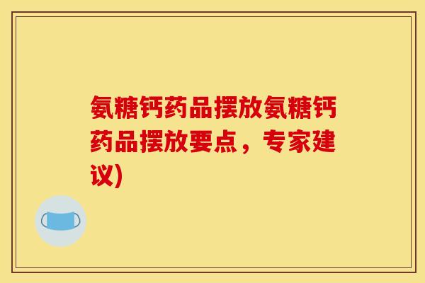 氨糖钙药品摆放氨糖钙药品摆放要点,专家建议) 氨糖钙药品摆放氨糖钙药品摆放要点,专家建议)