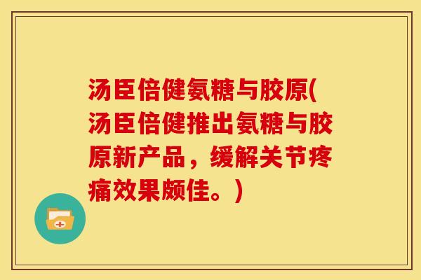 汤臣倍健氨糖与胶原(汤臣倍健推出氨糖与胶原新产品,缓解关节效果颇佳。) 汤臣倍健氨糖与胶原(汤臣倍健推出氨糖与胶原新产品,缓解关节效果颇佳。)