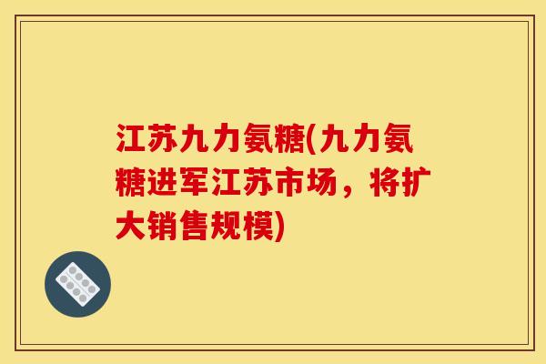 江苏九力氨糖(九力氨糖进军江苏市场，将扩大销售规模)